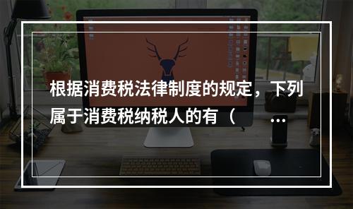 根据消费税法律制度的规定，下列属于消费税纳税人的有（　　）。