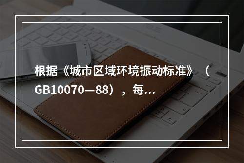 根据《城市区域环境振动标准》（GB10070—88），每日发