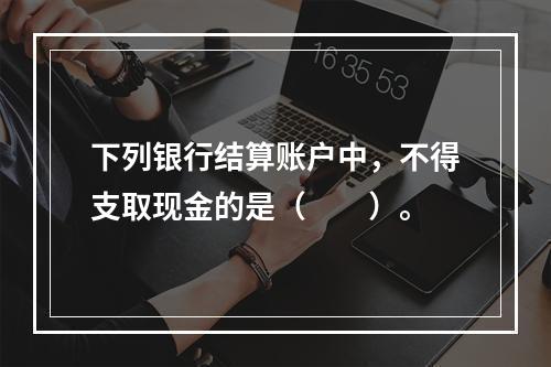 下列银行结算账户中，不得支取现金的是（　　）。