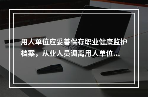 用人单位应妥善保存职业健康监护档案，从业人员调离用人单位时，