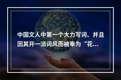 中国文人中第一个大力写词、并且因其开一派词风而被奉为“花间鼻