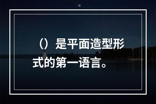 （）是平面造型形式的第一语言。