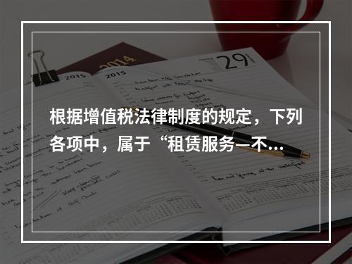 根据增值税法律制度的规定，下列各项中，属于“租赁服务—不动产