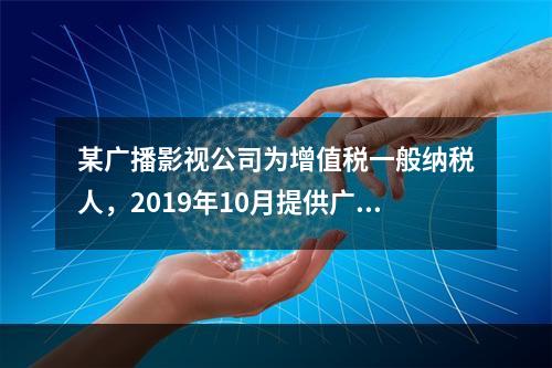 某广播影视公司为增值税一般纳税人，2019年10月提供广告设