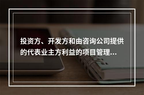 投资方、开发方和由咨询公司提供的代表业主方利益的项目管理服务