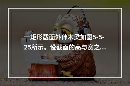 一矩形截面外伸木梁如图5-5-25所示。设截面的高与宽之比