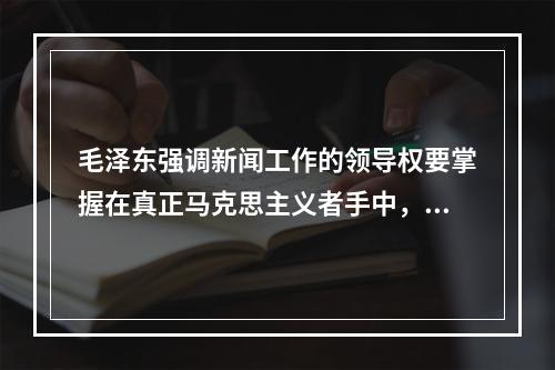 毛泽东强调新闻工作的领导权要掌握在真正马克思主义者手中，他的