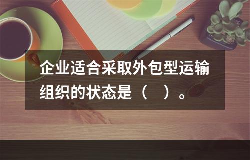 企业适合采取外包型运输组织的状态是（　）。