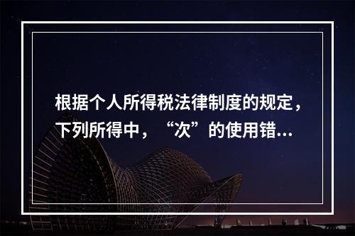 根据个人所得税法律制度的规定，下列所得中，“次”的使用错误的