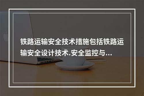 铁路运输安全技术措施包括铁路运输安全设计技术.安全监控与检测