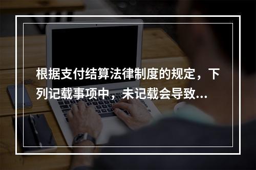 根据支付结算法律制度的规定，下列记载事项中，未记载会导致票据