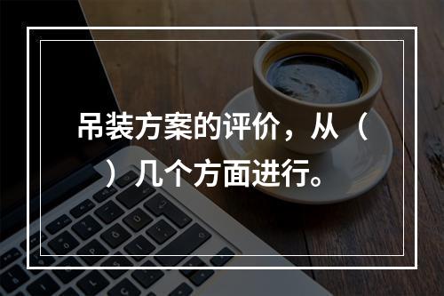 吊装方案的评价，从（　）几个方面进行。