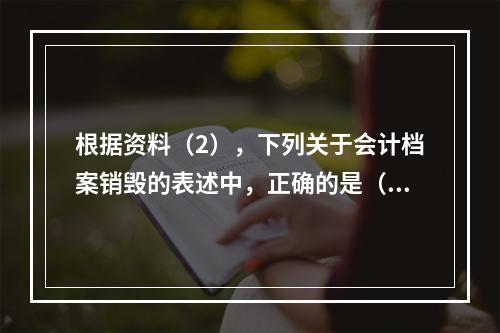 根据资料（2），下列关于会计档案销毁的表述中，正确的是（ ）