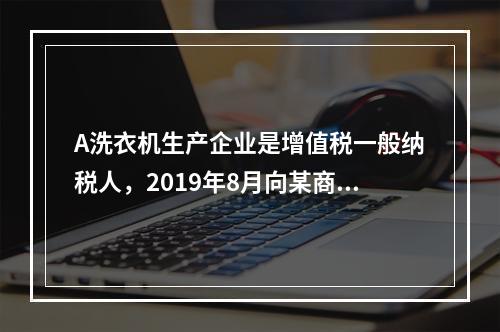 A洗衣机生产企业是增值税一般纳税人，2019年8月向某商场销