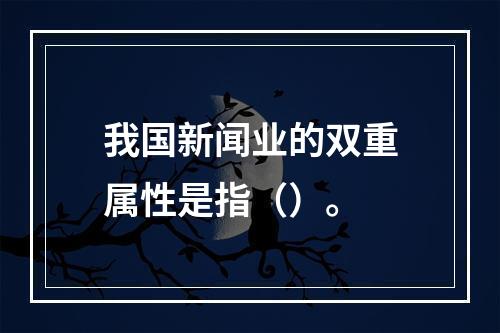 我国新闻业的双重属性是指（）。