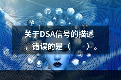 关于DSA信号的描述，错误的是（　　）。