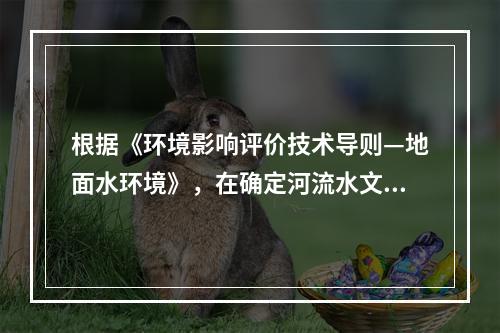 根据《环境影响评价技术导则—地面水环境》，在确定河流水文调查