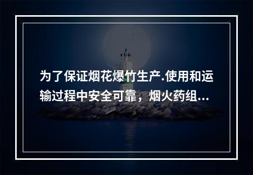 为了保证烟花爆竹生产.使用和运输过程中安全可靠，烟火药组分除