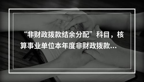 “非财政拨款结余分配”科目，核算事业单位本年度非财政拨款结余