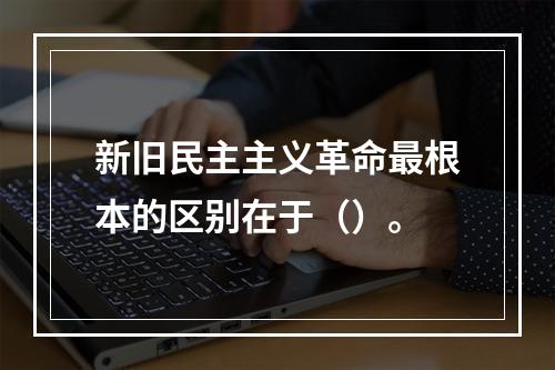 新旧民主主义革命最根本的区别在于（）。