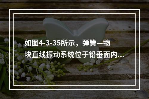 如图4-3-35所示，弹簧—物块直线振动系统位于铅垂面内。