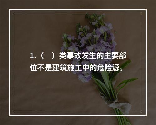 1.（　）类事故发生的主要部位不是建筑施工中的危险源。