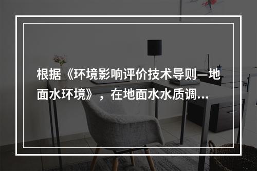 根据《环境影响评价技术导则—地面水环境》，在地面水水质调查时