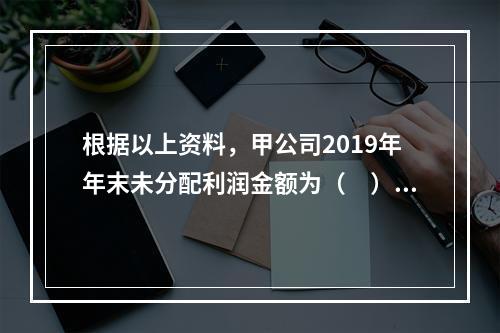 根据以上资料，甲公司2019年年末未分配利润金额为（　）万元