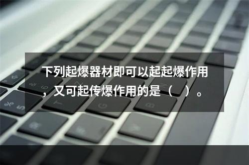 下列起爆器材即可以起起爆作用，又可起传爆作用的是（　）。