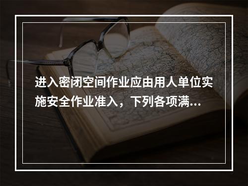 进入密闭空间作业应由用人单位实施安全作业准入，下列各项满足