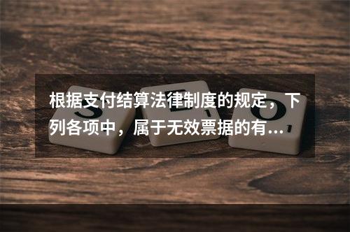 根据支付结算法律制度的规定，下列各项中，属于无效票据的有（