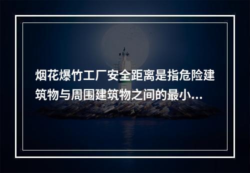 烟花爆竹工厂安全距离是指危险建筑物与周围建筑物之间的最小容许