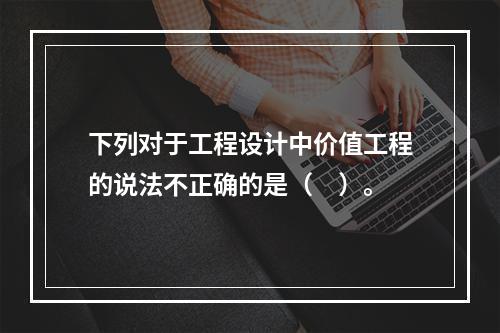 下列对于工程设计中价值工程的说法不正确的是（　）。