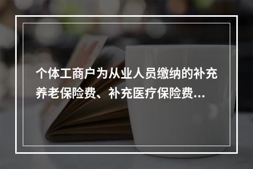 个体工商户为从业人员缴纳的补充养老保险费、补充医疗保险费，分