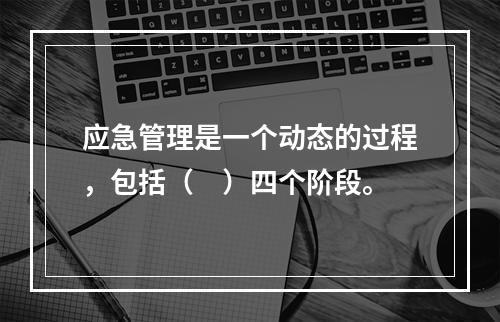 应急管理是一个动态的过程，包括（　）四个阶段。