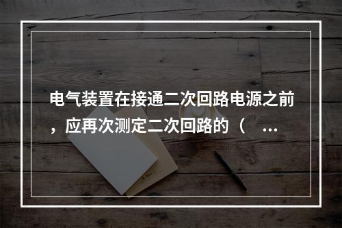 电气装置在接通二次回路电源之前，应再次测定二次回路的（　），