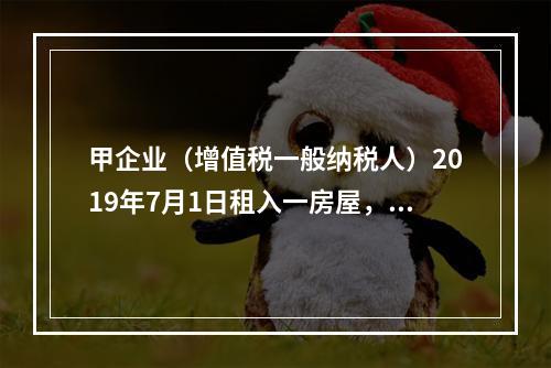 甲企业（增值税一般纳税人）2019年7月1日租入一房屋，租期