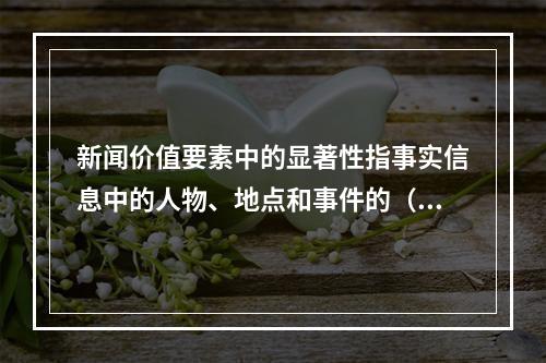 新闻价值要素中的显著性指事实信息中的人物、地点和事件的（）。