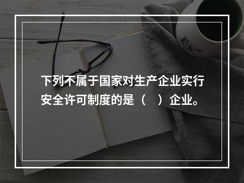 下列不属于国家对生产企业实行安全许可制度的是（　）企业。