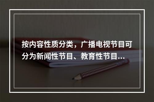 按内容性质分类，广播电视节目可分为新闻性节目、教育性节目、（