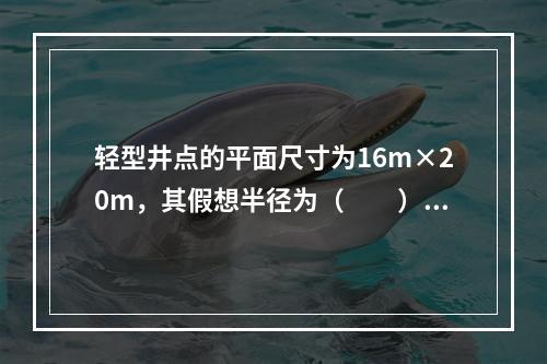 轻型井点的平面尺寸为16m×20m，其假想半径为（　　）。