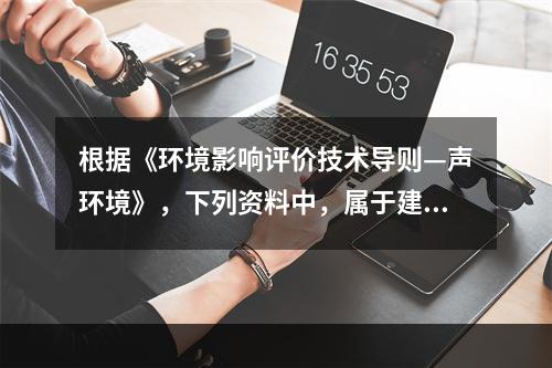 根据《环境影响评价技术导则—声环境》，下列资料中，属于建设项