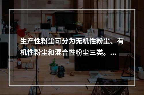 生产性粉尘可分为无机性粉尘、有机性粉尘和混合性粉尘三类。下