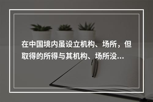 在中国境内虽设立机构、场所，但取得的所得与其机构、场所没有实