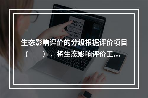 生态影响评价的分级根据评价项目（　　），将生态影响评价工作级