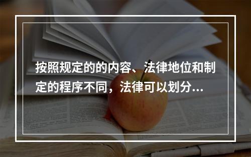 按照规定的的内容、法律地位和制定的程序不同，法律可以划分为根