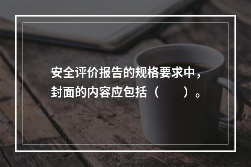 安全评价报告的规格要求中，封面的内容应包括（　　）。