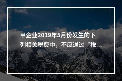 甲企业2019年5月份发生的下列相关税费中，不应通过“税金及