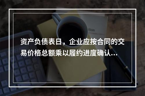 资产负债表日，企业应按合同的交易价格总额乘以履约进度确认当期