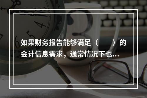 如果财务报告能够满足（　　）的会计信息需求，通常情况下也可以